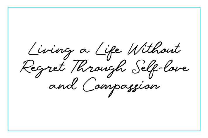 Living a Life Without Regret Through Self-love and Compassion