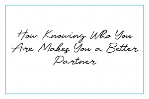 How Knowing Who You Are Makes You a Better Partner