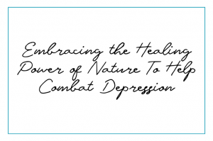 Embracing the Healing Power of Nature To Help Combat Depression